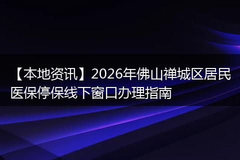 【本地资讯】2026年佛山禅城区居民医保停保线下窗口办理指南