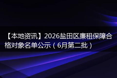【本地资讯】2026盐田区廉租保障合格对象名单公示（6月第二批）