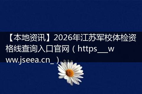 【本地资讯】2026年江苏军校体检资格线查询入口官网（https___www.jseea.cn_）