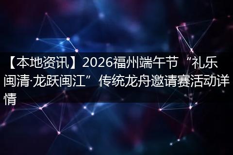 【本地资讯】2026福州端午节“礼乐闽清·龙跃闽江”传统龙舟邀请赛活动详情