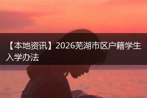 【本地资讯】2026芜湖市区户籍学生入学办法