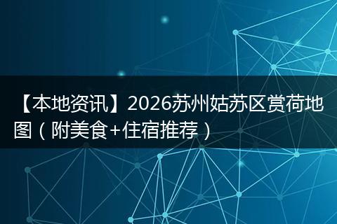 【本地资讯】2026苏州姑苏区赏荷地图（附美食+住宿推荐）