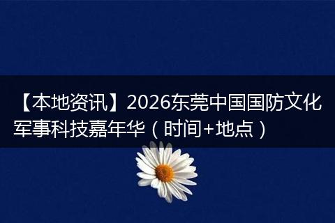 【本地资讯】2026东莞中国国防文化军事科技嘉年华（时间+地点）