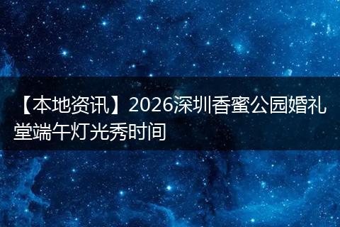 【本地资讯】2026深圳香蜜公园婚礼堂端午灯光秀时间
