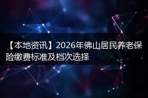 【本地资讯】2026年佛山居民养老保险缴费标准及档次选择