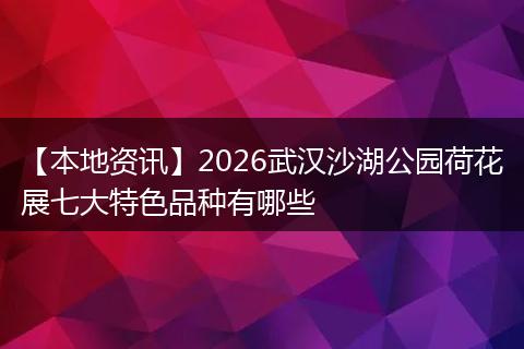 【本地资讯】2026武汉沙湖公园荷花展七大特色品种有哪些