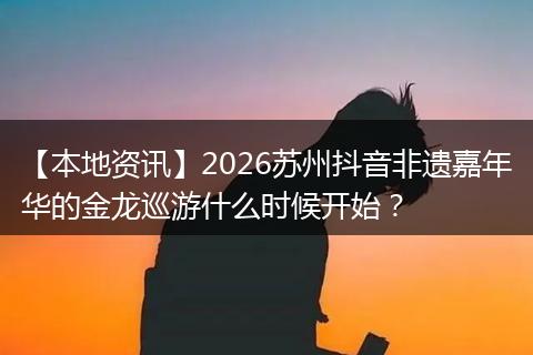 【本地资讯】2026苏州抖音非遗嘉年华的金龙巡游什么时候开始？