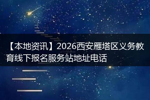 【本地资讯】2026西安雁塔区义务教育线下报名服务站地址电话
