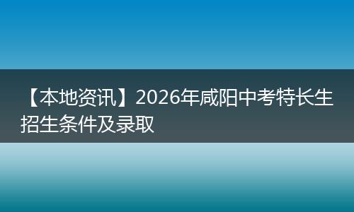 【本地资讯】2026年咸阳中考特长生招生条件及录取