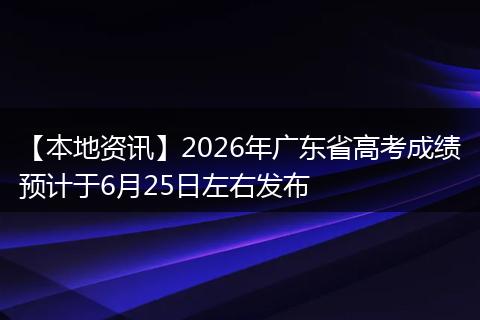 【本地资讯】2026年广东省高考成绩预计于6月25日左右发布