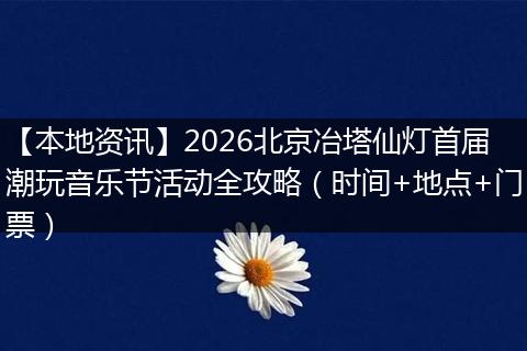 【本地资讯】2026北京冶塔仙灯首届潮玩音乐节活动全攻略（时间+地点+门票）