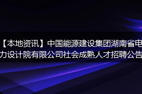 【本地资讯】中国能源建设集团湖南省电力设计院有限公司社会成熟人才招聘公告