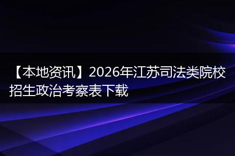 【本地资讯】2026年江苏司法类院校招生政治考察表下载