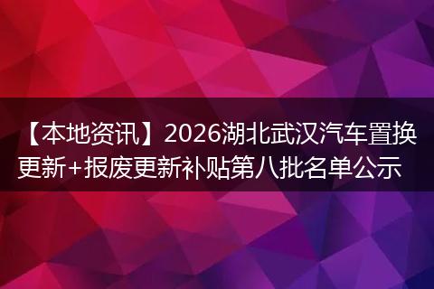 【本地资讯】2026湖北武汉汽车置换更新+报废更新补贴第八批名单公示