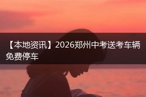 【本地资讯】2026郑州中考送考车辆免费停车