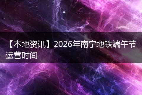 【本地资讯】2026年南宁地铁端午节运营时间