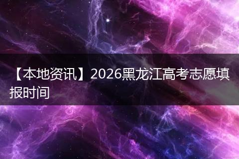 【本地资讯】2026黑龙江高考志愿填报时间