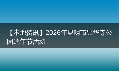 【本地资讯】2026年昆明市昙华寺公园端午节活动
