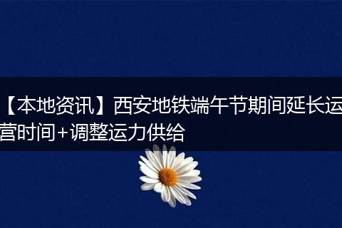 【本地资讯】西安地铁端午节期间延长运营时间+调整运力供给
