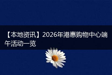 【本地资讯】2026年港惠购物中心端午活动一览