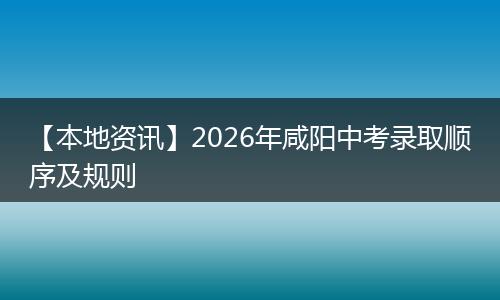 【本地资讯】2026年咸阳中考录取顺序及规则
