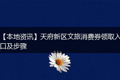 【本地资讯】天府新区文旅消费券领取入口及步骤