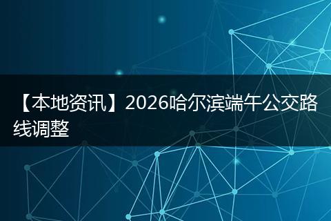 【本地资讯】2026哈尔滨端午公交路线调整