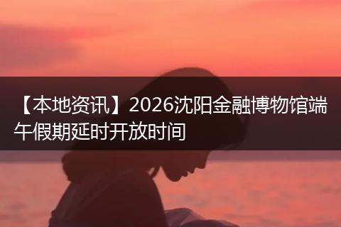 【本地资讯】2026沈阳金融博物馆端午假期延时开放时间