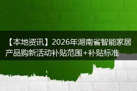 【本地资讯】2026年湖南省智能家居产品购新活动补贴范围+补贴标准