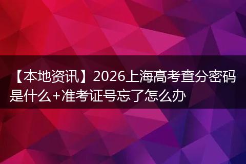 【本地资讯】2026上海高考查分密码是什么+准考证号忘了怎么办