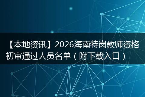 【本地资讯】2026海南特岗教师资格初审通过人员名单（附下载入口）