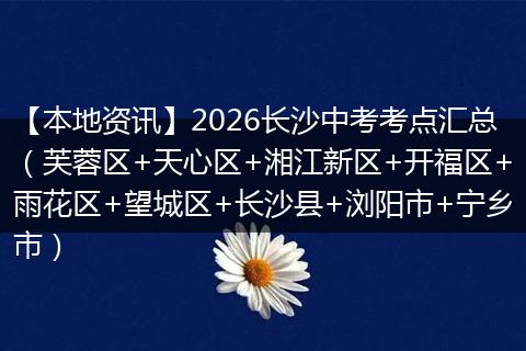 【本地资讯】2026长沙中考考点汇总（芙蓉区+天心区+湘江新区+开福区+雨花区+望城区+长沙县+浏阳市+宁乡市）