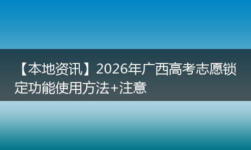 【本地资讯】2026年广西高考志愿锁定功能使用方法+注意