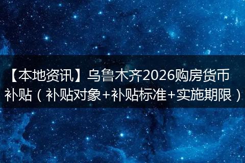 【本地资讯】乌鲁木齐2026购房货币补贴（补贴对象+补贴标准+实施期限）
