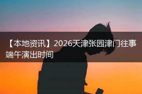 【本地资讯】2026天津张园津门往事端午演出时间