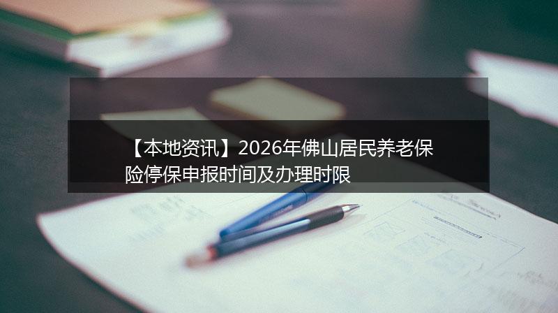 【本地资讯】2026年佛山居民养老保险停保申报时间及办理时限