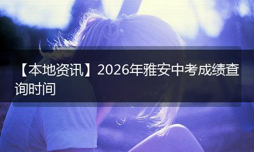 【本地资讯】2026年雅安中考成绩查询时间