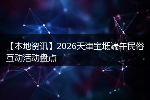 【本地资讯】2026天津宝坻端午民俗互动活动盘点