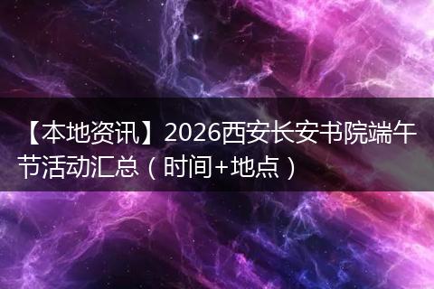 【本地资讯】2026西安长安书院端午节活动汇总（时间+地点）