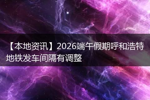 【本地资讯】2026端午假期呼和浩特地铁发车间隔有调整