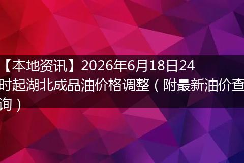 【本地资讯】2026年6月18日24时起湖北成品油价格调整（附最新油价查询）
