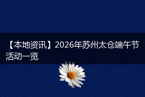 【本地资讯】2026年苏州太仓端午节活动一览