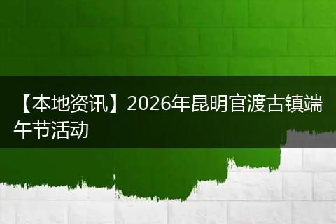 【本地资讯】2026年昆明官渡古镇端午节活动