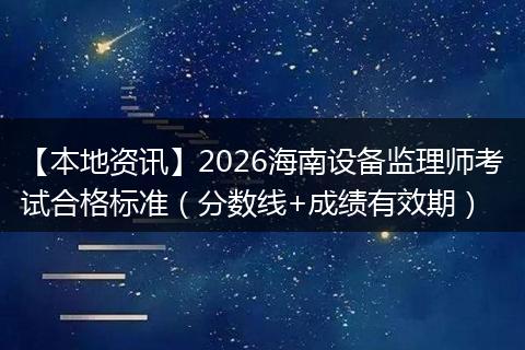 【本地资讯】2026海南设备监理师考试合格标准（分数线+成绩有效期）