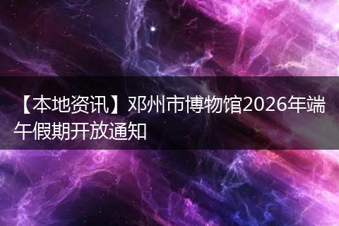 【本地资讯】邓州市博物馆2026年端午假期开放通知