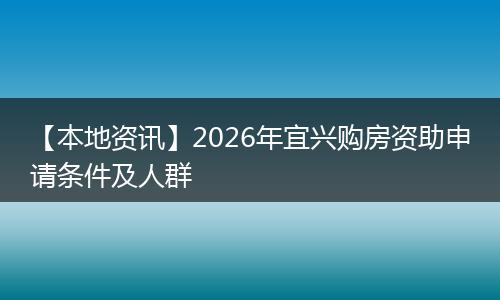 【本地资讯】2026年宜兴购房资助申请条件及人群