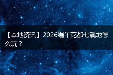 【本地资讯】2026端午花都七溪地怎么玩？