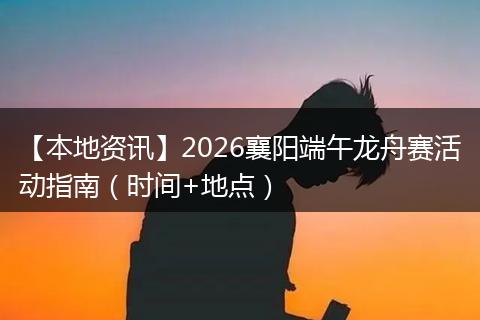 【本地资讯】2026襄阳端午龙舟赛活动指南（时间+地点）