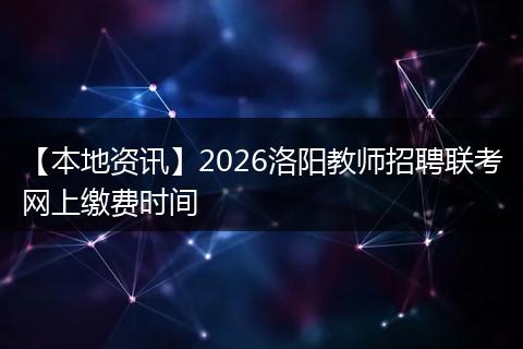 【本地资讯】2026洛阳教师招聘联考网上缴费时间
