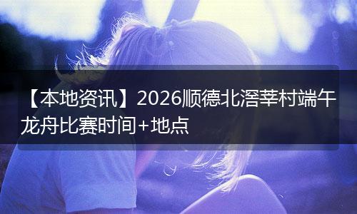 【本地资讯】2026顺德北滘莘村端午龙舟比赛时间+地点